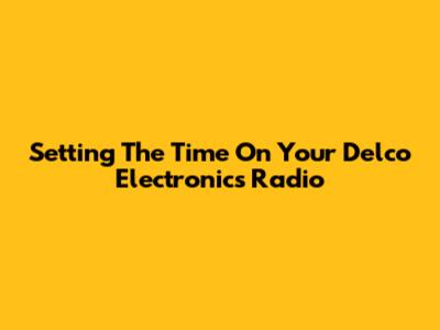 Setting The Time On Your Delco Electronics Radio