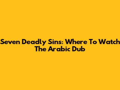 Seven Deadly Sins: Where To Watch The Arabic Dub