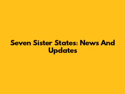 Seven Sister States: News And Updates