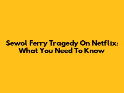 Sewol Ferry Tragedy On Netflix: What You Need To Know