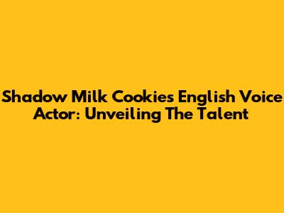 Shadow Milk Cookie's English Voice Actor: Unveiling The Talent