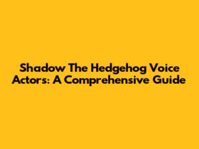Shadow The Hedgehog Voice Actors: A Comprehensive Guide