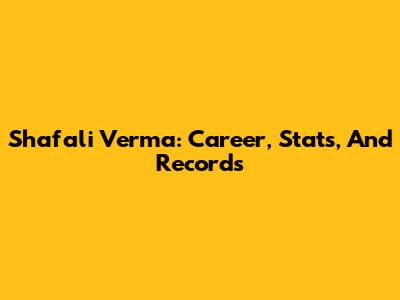 Shafali Verma: Career, Stats, And Records