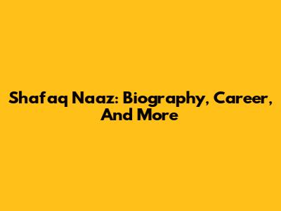 Shafaq Naaz: Biography, Career, And More