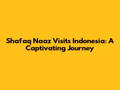 Shafaq Naaz Visits Indonesia: A Captivating Journey