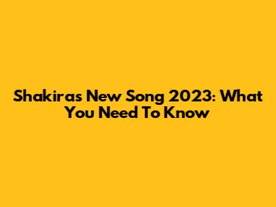 Shakira's New Song 2023: What You Need To Know