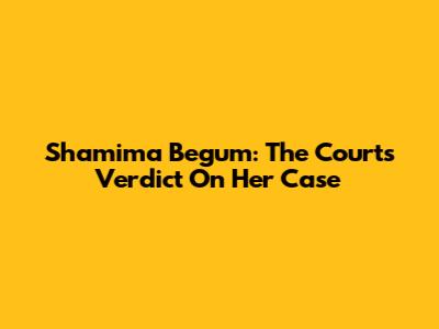 Shamima Begum: The Court's Verdict On Her Case