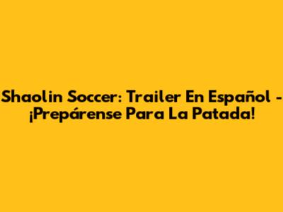 Shaolin Soccer: Trailer En Español - ¡Prepárense Para La Patada!