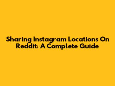 Sharing Instagram Locations On Reddit: A Complete Guide
