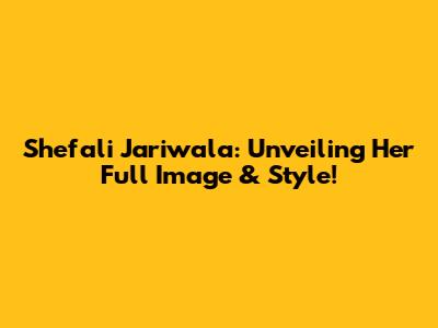 Shefali Jariwala: Unveiling Her Full Image & Style!