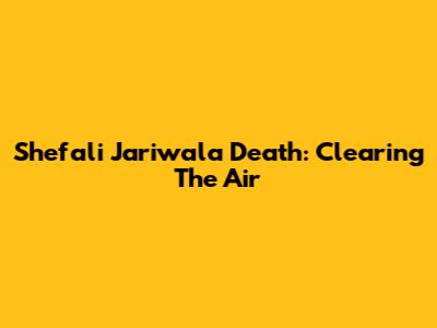 Shefali Jariwala Death: Clearing The Air