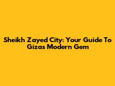 Sheikh Zayed City: Your Guide To Giza's Modern Gem