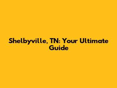 Shelbyville, TN: Your Ultimate Guide