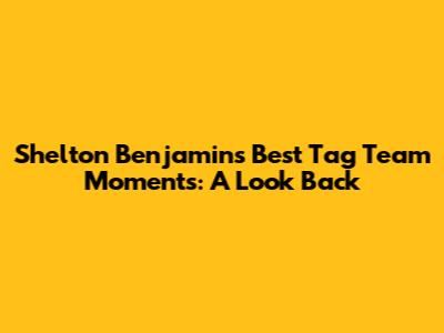 Shelton Benjamin's Best Tag Team Moments: A Look Back