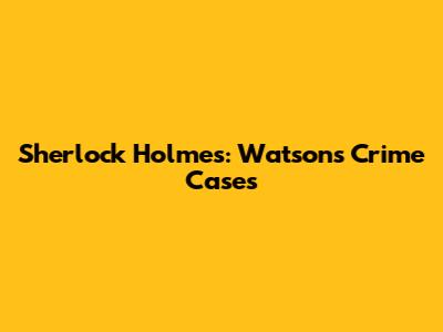 Sherlock Holmes: Watson's Crime Cases
