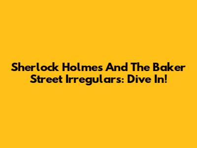 Sherlock Holmes And The Baker Street Irregulars: Dive In!