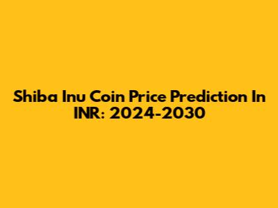Shiba Inu Coin Price Prediction In INR: 2024-2030