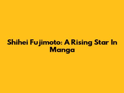 Shihei Fujimoto: A Rising Star In Manga