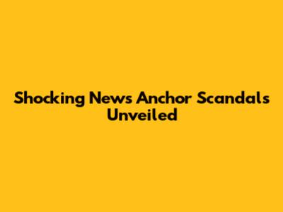 Shocking News Anchor Scandals Unveiled