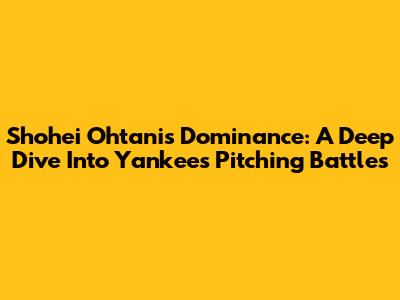 Shohei Ohtani's Dominance: A Deep Dive Into Yankees Pitching Battles