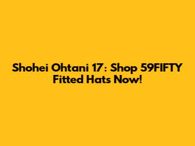 Shohei Ohtani 17: Shop 59FIFTY Fitted Hats Now!