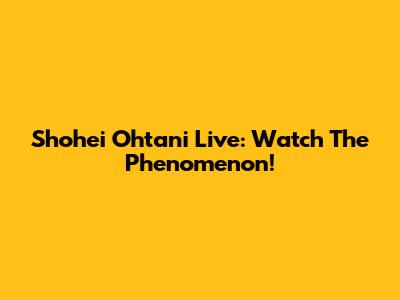 Shohei Ohtani Live: Watch The Phenomenon!