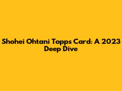 Shohei Ohtani Topps Card: A 2023 Deep Dive