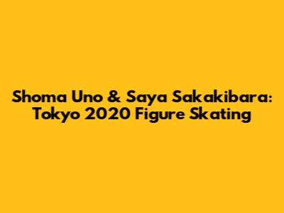 Shoma Uno & Saya Sakakibara: Tokyo 2020 Figure Skating