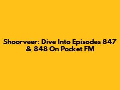 Shoorveer: Dive Into Episodes 847 & 848 On Pocket FM