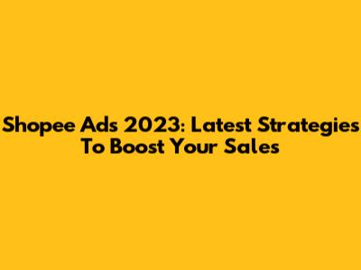 Shopee Ads 2023: Latest Strategies To Boost Your Sales