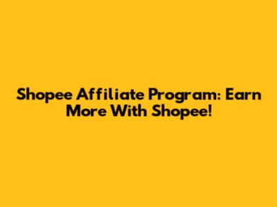 Shopee Affiliate Program: Earn More With Shopee!