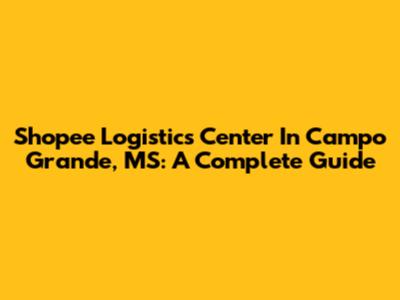 Shopee Logistics Center In Campo Grande, MS: A Complete Guide