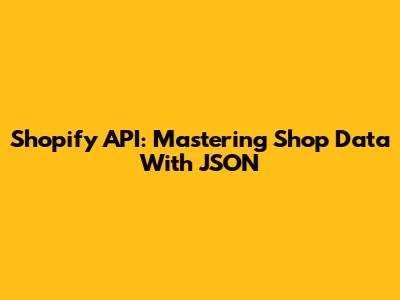 Shopify API: Mastering Shop Data With JSON