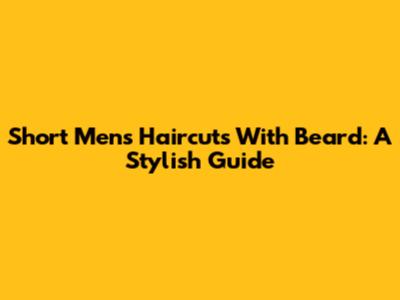 Short Men's Haircuts With Beard: A Stylish Guide
