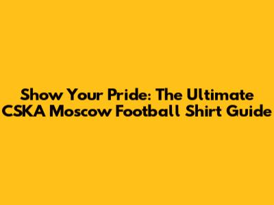 Show Your Pride: The Ultimate CSKA Moscow Football Shirt Guide