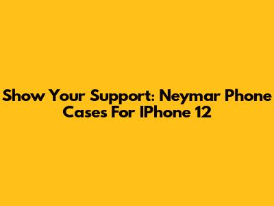 Show Your Support: Neymar Phone Cases For IPhone 12