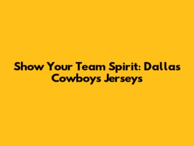 Show Your Team Spirit: Dallas Cowboys Jerseys