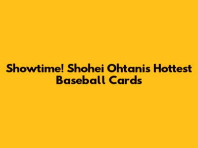 Showtime! Shohei Ohtani's Hottest Baseball Cards
