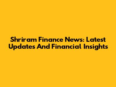 Shriram Finance News: Latest Updates And Financial Insights