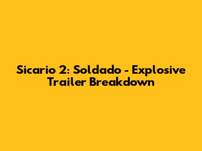 Sicario 2: Soldado - Explosive Trailer Breakdown