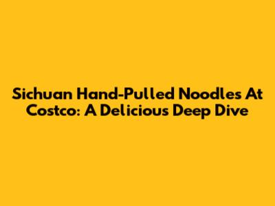 Sichuan Hand-Pulled Noodles At Costco: A Delicious Deep Dive