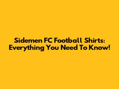 Sidemen FC Football Shirts: Everything You Need To Know!