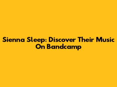 Sienna Sleep: Discover Their Music On Bandcamp