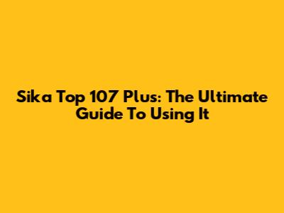 Sika Top 107 Plus: The Ultimate Guide To Using It