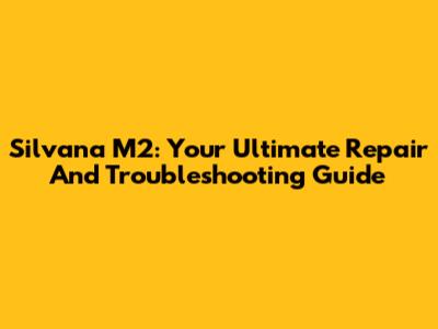 Silvana M2: Your Ultimate Repair And Troubleshooting Guide