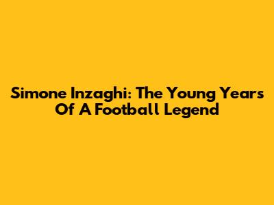Simone Inzaghi: The Young Years Of A Football Legend