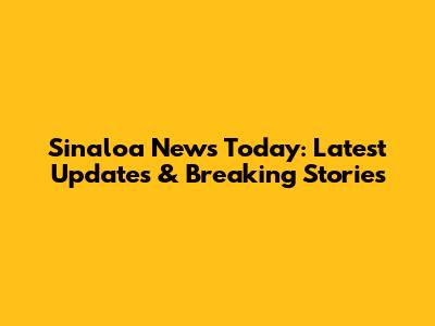 Sinaloa News Today: Latest Updates & Breaking Stories