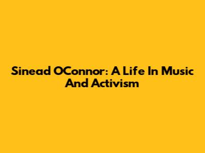 Sinead O'Connor: A Life In Music And Activism