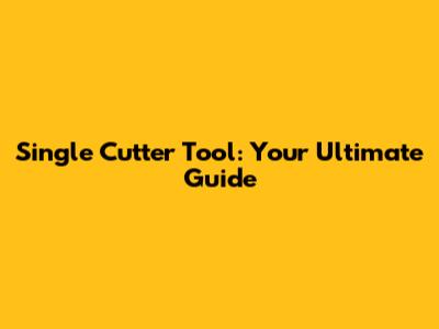 Single Cutter Tool: Your Ultimate Guide