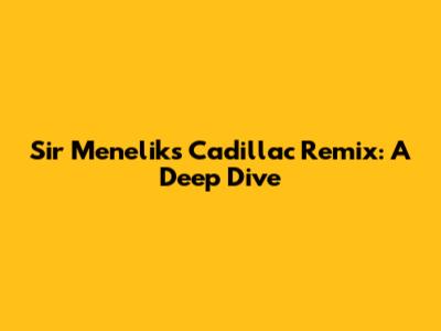 Sir Menelik's Cadillac Remix: A Deep Dive